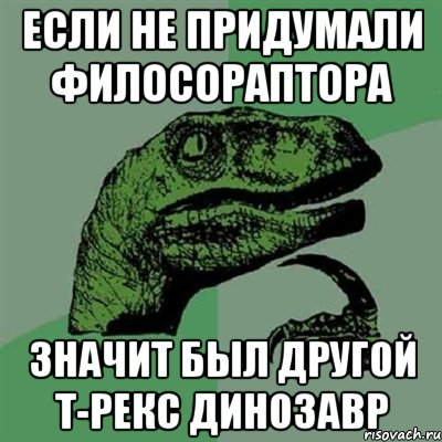 Если не придумали Филосораптора Значит был другой Т-Рекс Динозавр, Мем Филосораптор