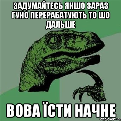 Задумайтесь якшо зараз гуно перерабатують то шо дальше Вова їсти начне, Мем Филосораптор