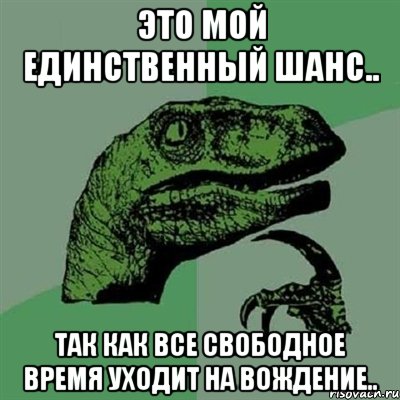 Это мой единственный шанс.. Так как все свободное время уходит на вождение.., Мем Филосораптор