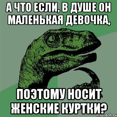 а что если, в душе он маленькая девочка, поэтому носит женские куртки?, Мем Филосораптор