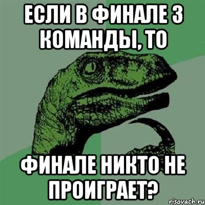 если в финале 3 команды, то финале никто не проиграет?, Мем Филосораптор