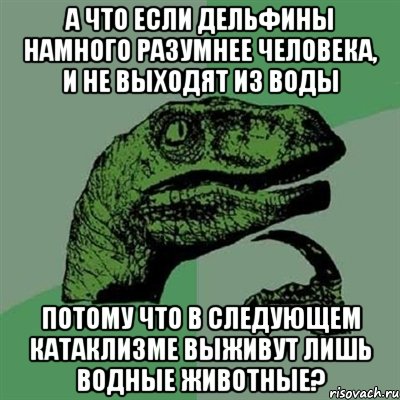 А что если дельфины намного разумнее человека, и не выходят из воды потому что в следующем катаклизме выживут лишь водные животные?, Мем Филосораптор