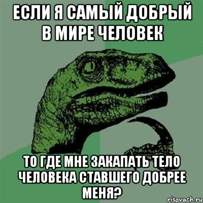 если я самый добрый в мире человек то где мне закапать тело человека ставшего добрее меня?, Мем Филосораптор