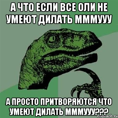 А что если все Оли не умеют дилать мммууу А просто притворяются что умеют дилать мммууу???, Мем Филосораптор