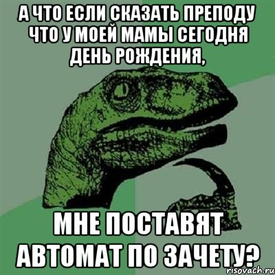 А что если сказать преподу что у моей мамы сегодня день рождения, Мне поставят автомат по зачету?, Мем Филосораптор