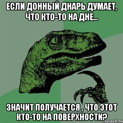 Если донный днарь думает, что кто-то на дне... Значит получается , что этот кто-то на поверхности?, Мем Филосораптор