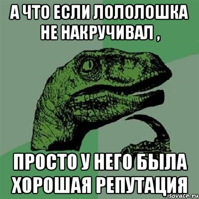 А что если Лололошка не накручивал , просто у него была хорошая репутация, Мем Филосораптор