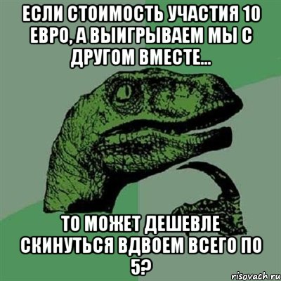 Если стоимость участия 10 евро, а выигрываем мы с другом вместе... то может дешевле скинуться вдвоем всего по 5?, Мем Филосораптор