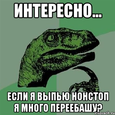 Интересно... Если я выпью нонстоп я много переебашу?, Мем Филосораптор