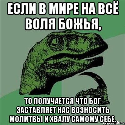 Если в мире на всё воля божья, то получается что бог заставляет нас возносить молитвы и хвалу самому себе., Мем Филосораптор