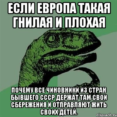 Если Европа такая гнилая и плохая Почему все чиновники из стран бывшего СССР держат там свои сбережения и отправляют жить своих детей., Мем Филосораптор