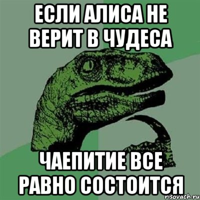 Если Алиса не верит в чудеса чаепитие все равно состоится, Мем Филосораптор