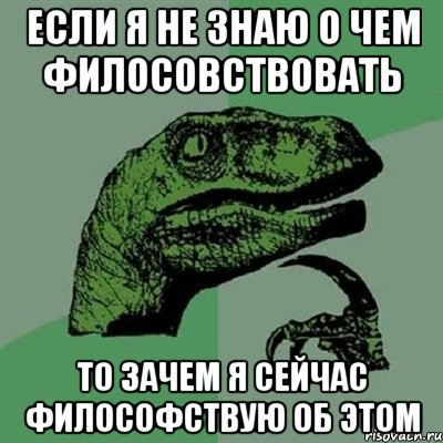 если я не знаю о чем филосовствовать то зачем я сейчас философствую об этом, Мем Филосораптор