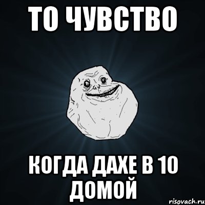 то чувство когда дахе в 10 домой, Мем Forever Alone