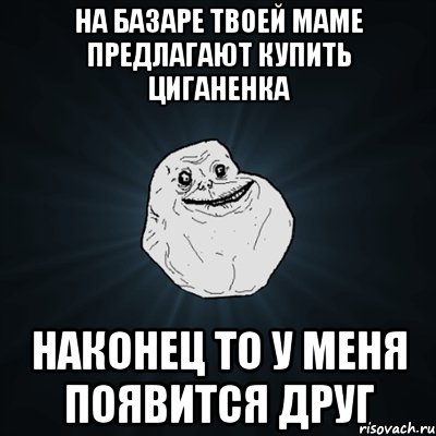 на базаре твоей маме предлагают купить циганенка наконец то у меня появится друг, Мем Forever Alone