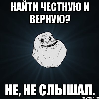 найти честную и верную? не, не слышал., Мем Forever Alone