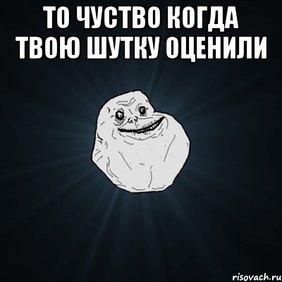 То чуство когда твою шутку оценили , Мем Forever Alone