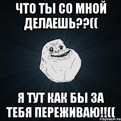 Что ты со мной делаешь??(( Я тут как бы за тебя переживаю!!((, Мем Forever Alone