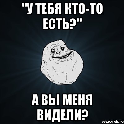 "у тебя кто-то есть?" а вы меня видели?, Мем Forever Alone