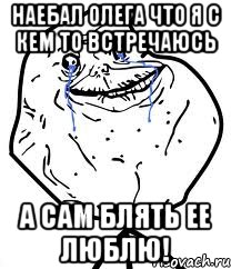 наебал олега что я с кем то встречаюсь а сам блять ее люблю!, Мем Forever Alone