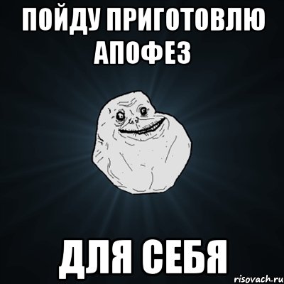 Пойду приготовлю АПОФЕЗ ДЛЯ СЕБЯ, Мем Forever Alone