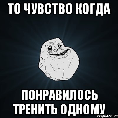 то чувство когда понравилось тренить одному, Мем Forever Alone