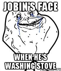 Jobin's face when he's washing stove, Мем Forever Alone