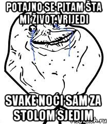 Potajno se pitam šta mi život vrijedi Svake noći sam za stolom sjedim, Мем Forever Alone