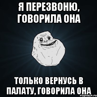 я перезвоню, говорила она только вернусь в палату, говорила она, Мем Forever Alone