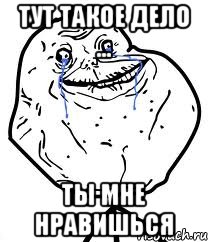 тут такое дело ... ты мне нравишься, Мем Forever Alone