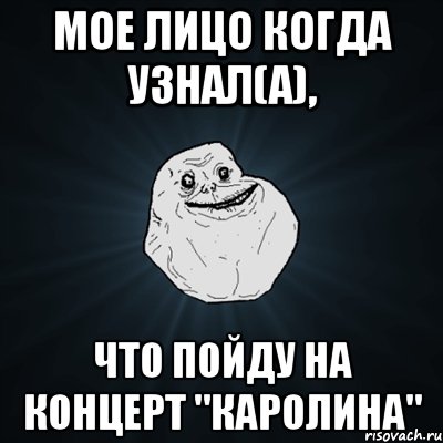 Мое лицо когда узнал(а), Что пойду на концерт "Каролина", Мем Forever Alone