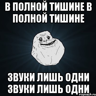 В полной тишине в полной тишине Звуки лишь одни звуки лишь одни, Мем Forever Alone