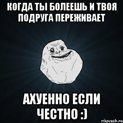 Когда ты болеешь и твоя подруга переживает Ахуенно если честно :), Мем Forever Alone