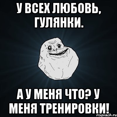 У ВСЕХ ЛЮБОВЬ, ГУЛЯНКИ. А У МЕНЯ ЧТО? У МЕНЯ ТРЕНИРОВКИ!, Мем Forever Alone