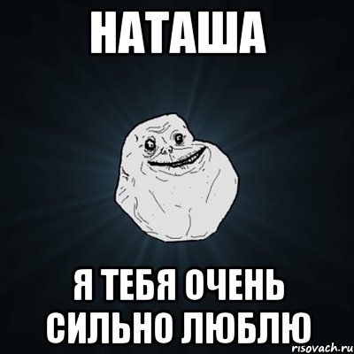 Наташа я тебя очень сильно ЛЮБЛЮ, Мем Forever Alone