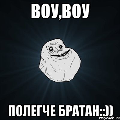 Воу,Воу Полегче братан::)), Мем Forever Alone