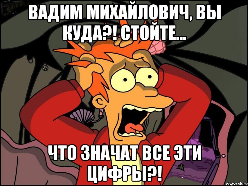 вадим михайлович, вы куда?! стойте... что значат все эти цифры?!, Мем Фрай в панике