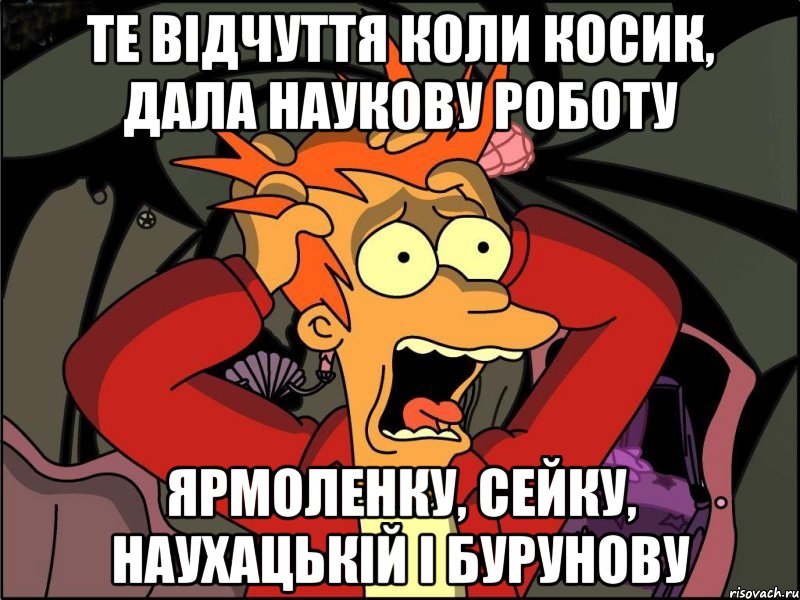 Те відчуття коли Косик, дала Наукову роботу Ярмоленку, Сейку, Наухацькій і Бурунову, Мем Фрай в панике