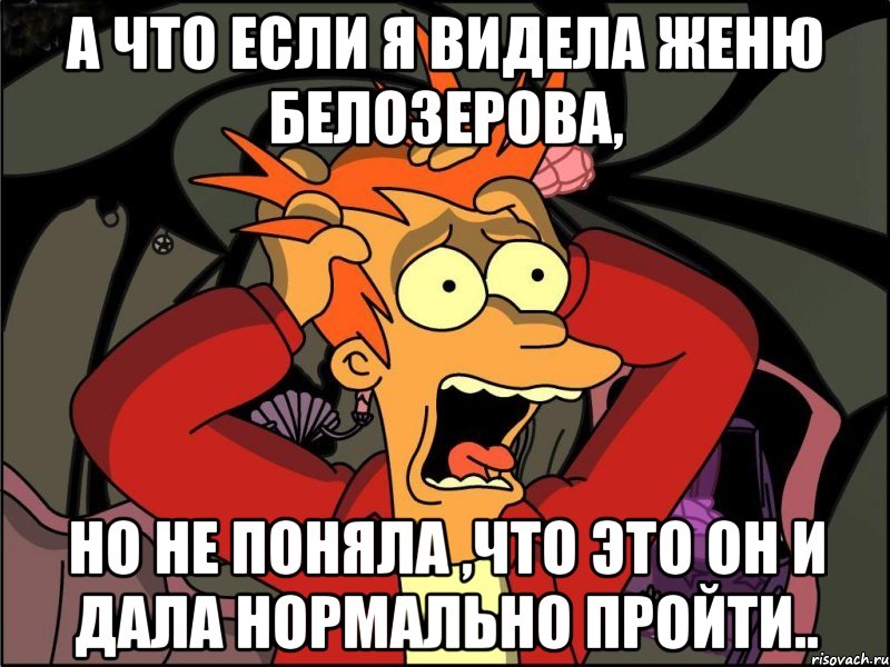 а что если я видела Женю Белозерова, но не поняла ,что это он и дала нормально пройти.., Мем Фрай в панике