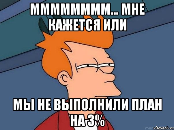 мммммммм... мне кажется или мы не выполнили план на 3%, Мем  Фрай (мне кажется или)