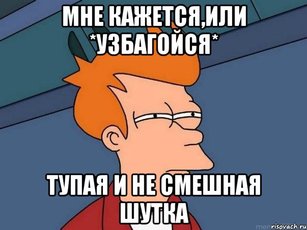 мне кажется,или *узбагойся* тупая и не смешная шутка, Мем  Фрай (мне кажется или)