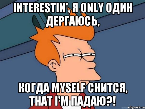 interestin', я only один дергаюсь, когда myself снится, that i'm падаю?!, Мем  Фрай (мне кажется или)