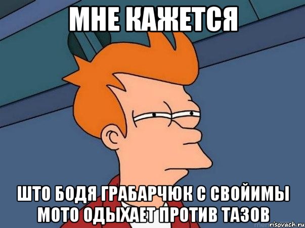 мне кажется што бодя грабарчюк с свойимы мото одыхает против тазов, Мем  Фрай (мне кажется или)