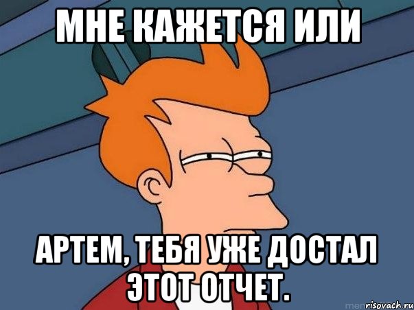 мне кажется или артем, тебя уже достал этот отчет., Мем  Фрай (мне кажется или)