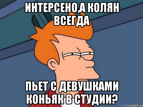 интерсено,а колян всегда пьет с девушками коньяк в студии?, Мем  Фрай (мне кажется или)