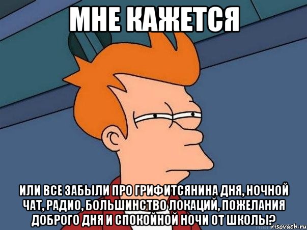 мне кажется или все забыли про грифитсянина дня, ночной чат, радио, большинство локаций, пожелания доброго дня и спокойной ночи от школы?, Мем  Фрай (мне кажется или)