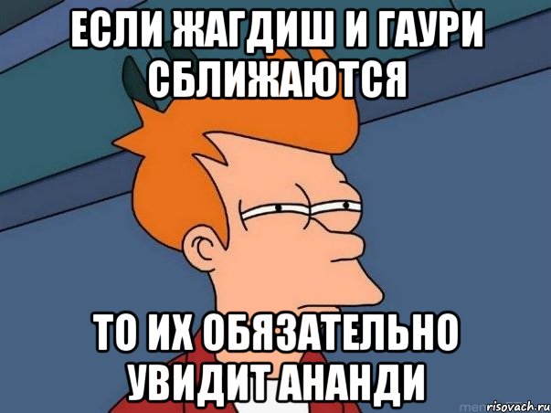 если жагдиш и гаури сближаются то их обязательно увидит ананди, Мем  Фрай (мне кажется или)