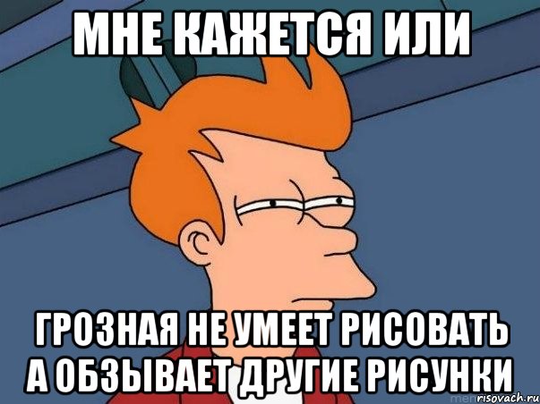 мне кажется или грозная не умеет рисовать а обзывает другие рисунки, Мем  Фрай (мне кажется или)