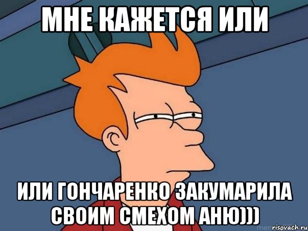 мне кажется или или гончаренко закумарила своим смехом аню))), Мем  Фрай (мне кажется или)