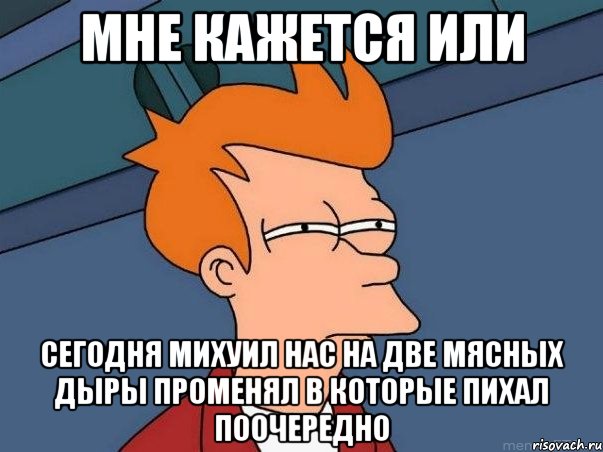 мне кажется или сегодня михуил нас на две мясных дыры променял в которые пихал поочередно, Мем  Фрай (мне кажется или)